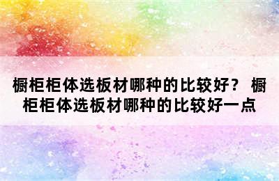 橱柜柜体选板材哪种的比较好？ 橱柜柜体选板材哪种的比较好一点